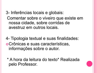 3- Inferências locais e globais:
Comentar sobre o viveiro que existe em
nossa cidade, sobre corridas de
avestruz em outros locais.
4- Tipologia textual e suas finalidades:
Crônicas e suas características,
informações sobre o autor.
* A hora da leitura do texto* Realizada
pelo Professor.
 
