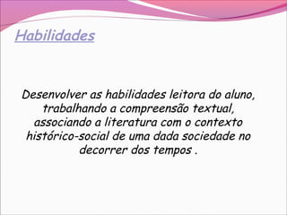 Habilidades
Desenvolver as habilidades leitora do aluno,
trabalhando a compreensão textual,
associando a literatura com o contexto
histórico-social de uma dada sociedade no
decorrer dos tempos .
 