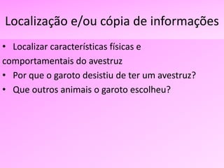 Localização e/ou cópia de informações
• Localizar características físicas e
comportamentais do avestruz
• Por que o garoto desistiu de ter um avestruz?
• Que outros animais o garoto escolheu?
 