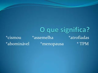 *cismou *assemelha *atrofiadas
*abominável *menopausa * TPM
 