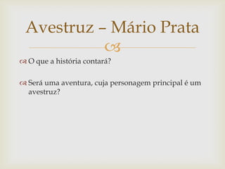 
 O que a história contará?
 Será uma aventura, cuja personagem principal é um
avestruz?
Avestruz – Mário Prata
 