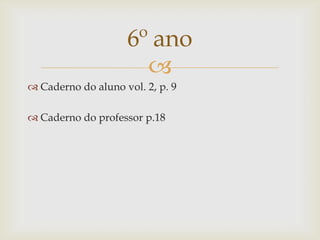 
 Caderno do aluno vol. 2, p. 9
 Caderno do professor p.18
6º ano
 