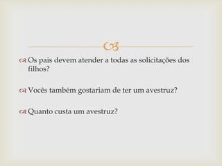 
 Os pais devem atender a todas as solicitações dos
filhos?
 Vocês também gostariam de ter um avestruz?
 Quanto custa um avestruz?
 