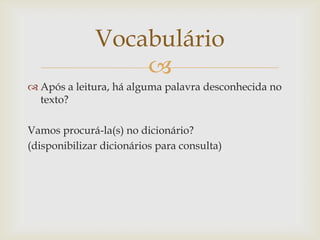 
 Após a leitura, há alguma palavra desconhecida no
texto?
Vamos procurá-la(s) no dicionário?
(disponibilizar dicionários para consulta)
Vocabulário
 