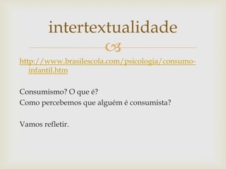 
http://www.brasilescola.com/psicologia/consumo-
infantil.htm
Consumismo? O que é?
Como percebemos que alguém é consumista?
Vamos refletir.
intertextualidade
 