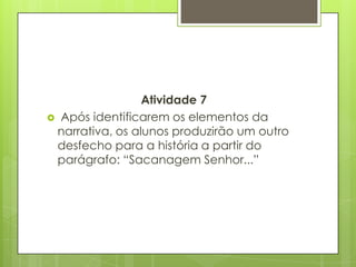 Atividade 7
 Após identificarem os elementos da
narrativa, os alunos produzirão um outro
desfecho para a história a partir do
parágrafo: “Sacanagem Senhor...”
 
