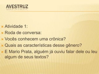 AVESTRUZ
 Atividade 1:
 Roda de conversa:
 Vocês conhecem uma crônica?
 Quais as características desse gênero?
 E Mario Prata, alguém já ouviu falar dele ou leu
algum de seus textos?
 