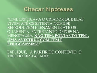 “E ME EXPLICAVA O CRIADOR QUE ELAS
VIVEM ATÉ OS SETENTA NOS E SE
REPRODUZEM PLENAMENTE ATÉ OS
QUARENTA, ENTRETANTO DEPOIS NA
MENOPAUSA, NÃO TÊM, PORTANTO TPM .
UMA AVESTRUZ COM TPM É
PERIGOSÍSSIMA!”
EXPLIQUE, A PARTIR DO CONTEXTO, O
TRECHO DESTACADO:
 