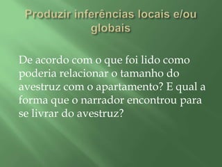 De acordo com o que foi lido como
poderia relacionar o tamanho do
avestruz com o apartamento? E qual a
forma que o narrador encontrou para
se livrar do avestruz?
 