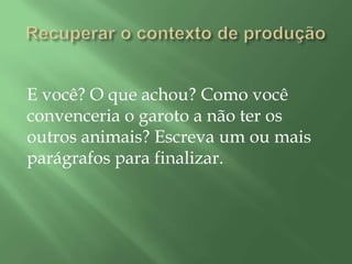 E você? O que achou? Como você
convenceria o garoto a não ter os
outros animais? Escreva um ou mais
parágrafos para finalizar.
 