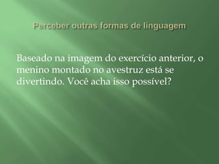 Baseado na imagem do exercício anterior, o
menino montado no avestruz está se
divertindo. Você acha isso possível?
 