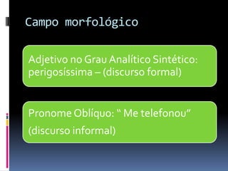 Campo morfológico
Adjetivo no Grau Analítico Sintético:
perigosíssima – (discurso formal)
Pronome Oblíquo: “ Me telefonou”
(discurso informal)
 
