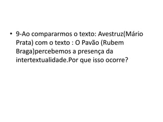 • 9-Ao compararmos o texto: Avestruz(Mário
Prata) com o texto : O Pavão (Rubem
Braga)percebemos a presença da
intertextualidade.Por que isso ocorre?
 