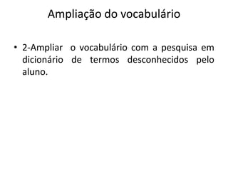Ampliação do vocabulário
• 2-Ampliar o vocabulário com a pesquisa em
dicionário de termos desconhecidos pelo
aluno.
 