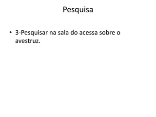 Pesquisa
• 3-Pesquisar na sala do acessa sobre o
avestruz.
 