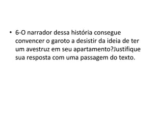 • 6-O narrador dessa história consegue
convencer o garoto a desistir da ideia de ter
um avestruz em seu apartamento?Justifique
sua resposta com uma passagem do texto.
 