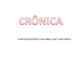 O PROFESSOR DESCREVE E FALA SOBRE O QUE É UMA CRÔNICA.
 