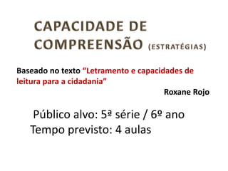 Público alvo: 5ª série / 6º ano
Tempo previsto: 4 aulas
Baseado no texto “Letramento e capacidades de
leitura para a cidadania”
Roxane Rojo
 