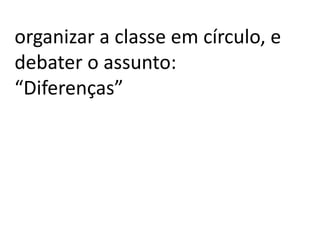 organizar a classe em círculo, e
debater o assunto:
“Diferenças”
 