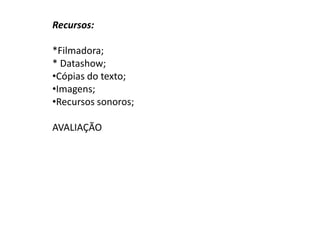 Recursos:
*Filmadora;
* Datashow;
•Cópias do texto;
•Imagens;
•Recursos sonoros;
AVALIAÇÃO
 
