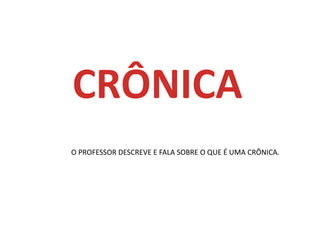 CRÔNICA
O PROFESSOR DESCREVE E FALA SOBRE O QUE É UMA CRÔNICA.
 