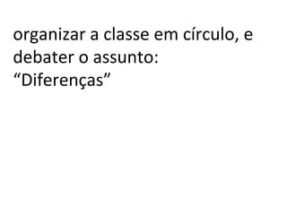 organizar a classe em círculo, e
debater o assunto:
“Diferenças”
 