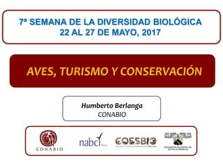 AVES, TURISMO Y CONSERVACIÓN
Humberto Berlanga
CONABIO
7ª SEMANA DE LA DIVERSIDAD BIOLÓGICA
22 AL 27 DE MAYO, 2017
 