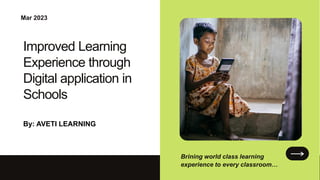 Mar 2023
Improved Learning
Experience through
Digital application in
Schools
Brining world class learning
experience to every classroom…
By: AVETI LEARNING
 