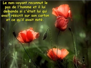 Le non-voyant reconnut leLe non-voyant reconnut le
pas de l'homme et il luipas de l'homme et il lui
demanda si c'était lui quidemanda si c'était lui qui
avait réécrit sur son cartonavait réécrit sur son carton
et ce qu'il avait noté.et ce qu'il avait noté.
 