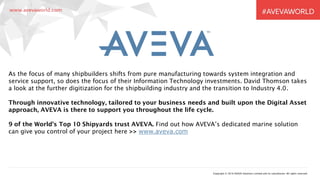 Copyright © 2016 AVEVA Solutions Limited and its subsidiaries. All rights reserved.
As the focus of many shipbuilders shifts from pure manufacturing towards system integration and
service support, so does the focus of their Information Technology investments. David Thomson takes
a look at the further digitization for the shipbuilding industry and the transition to Industry 4.0.
Through innovative technology, tailored to your business needs and built upon the Digital Asset
approach, AVEVA is there to support you throughout the life cycle.
9 of the World’s Top 10 Shipyards trust AVEVA. Find out how AVEVA’s dedicated marine solution
can give you control of your project here >> www.aveva.com
 