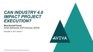 Rice Annual Forum
Amish Sabharwal, EVP Americas, AVEVA
November 14, 2017 | Version 1
CAN INDUSTRY 4.0
IMPACT PROJECT
EXECUTION?
© 2017 AVEVA Solutions Limited and its subsidiaries. All rights reserved.
 
