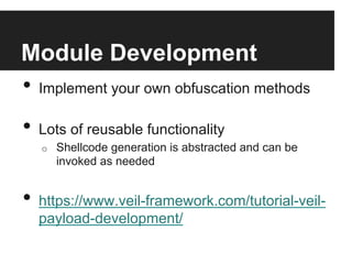Module Development
•  Implement your own obfuscation methods

•  Lots of reusable functionality
o 

Shellcode generation is abstracted and can be
invoked as needed

•  https://www.veil-framework.com/tutorial-veilpayload-development/

 