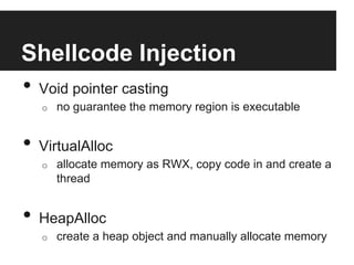 Shellcode Injection
•  Void pointer casting
o 

no guarantee the memory region is executable

•  VirtualAlloc
o 

allocate memory as RWX, copy code in and create a
thread

•  HeapAlloc
o 

create a heap object and manually allocate memory

 