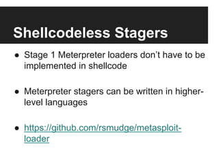 Shellcodeless Stagers
●  Stage 1 Meterpreter loaders don’t have to be
implemented in shellcode
●  Meterpreter stagers can be written in higherlevel languages
●  https://github.com/rsmudge/metasploitloader

 