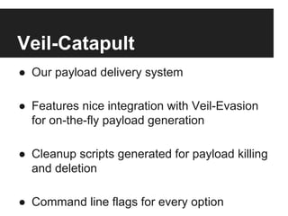 Veil-Catapult
●  Our payload delivery system
●  Features nice integration with Veil-Evasion
for on-the-fly payload generation
●  Cleanup scripts generated for payload killing
and deletion
●  Command line flags for every option

 