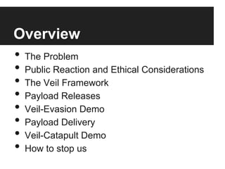Overview
•  The Problem
•  Public Reaction and Ethical Considerations
•  The Veil Framework
•  Payload Releases
•  Veil-Evasion Demo
•  Payload Delivery
•  Veil-Catapult Demo
•  How to stop us

 