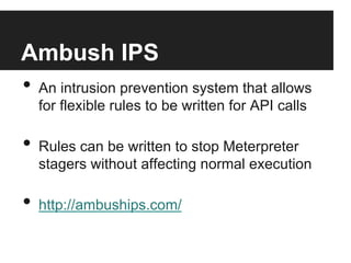 Ambush IPS
•  An intrusion prevention system that allows
for flexible rules to be written for API calls

•  Rules can be written to stop Meterpreter

stagers without affecting normal execution

•  http://ambuships.com/

 