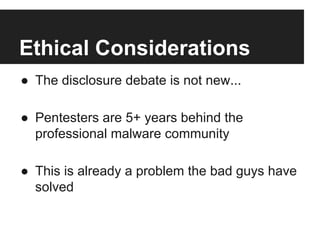 Ethical Considerations
●  The disclosure debate is not new...
●  Pentesters are 5+ years behind the
professional malware community
●  This is already a problem the bad guys have
solved

 