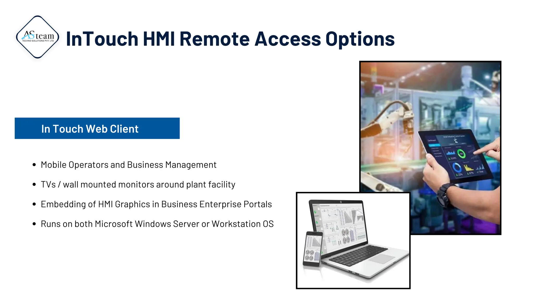 InTouch HMI Remote Access Options
Mobile Operators and Business Management
TVs / wall mounted monitors around plant facility
Embedding of HMI Graphics in Business Enterprise Portals
Runs on both Microsoft Windows Server or Workstation OS
In Touch Web Client
 