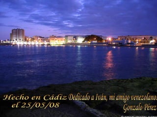 Hecho en Cádiz el 25/05/08 Dedicado a Iván, mi amigo venezolano. Gonzalo Pérez