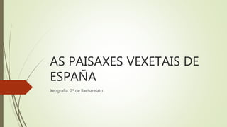 AS PAISAXES VEXETAIS DE
ESPAÑA
Xeografía. 2º de Bacharelato
 