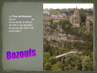 Bozouls Le  Trou de Bozouls  est un  cirque naturel  en forme de fer à cheval, de 400 m de diamètre et de plus de 100 m de profondeur.  