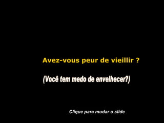 Avez-vous peur de vieillir ? (Você tem medo de envelhecer?) Clique para mudar o slide 