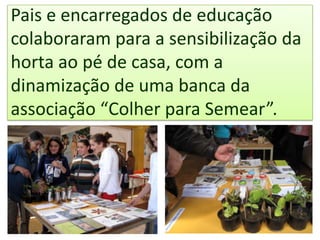 Pais e encarregados de educação
colaboraram para a sensibilização da
horta ao pé de casa, com a
dinamização de uma banca da
associação “Colher para Semear”.
 
