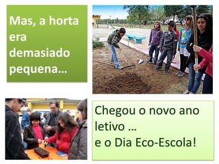 Mas, a horta
era
demasiado
pequena…
Chegou o novo ano
letivo …
e o Dia Eco-Escola!
 