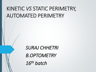 KINETIC VS STATIC PERIMETRY,
AUTOMATED PERIMETRY
SURAJ CHHETRI
B.OPTOMETRY
16th batch
 
