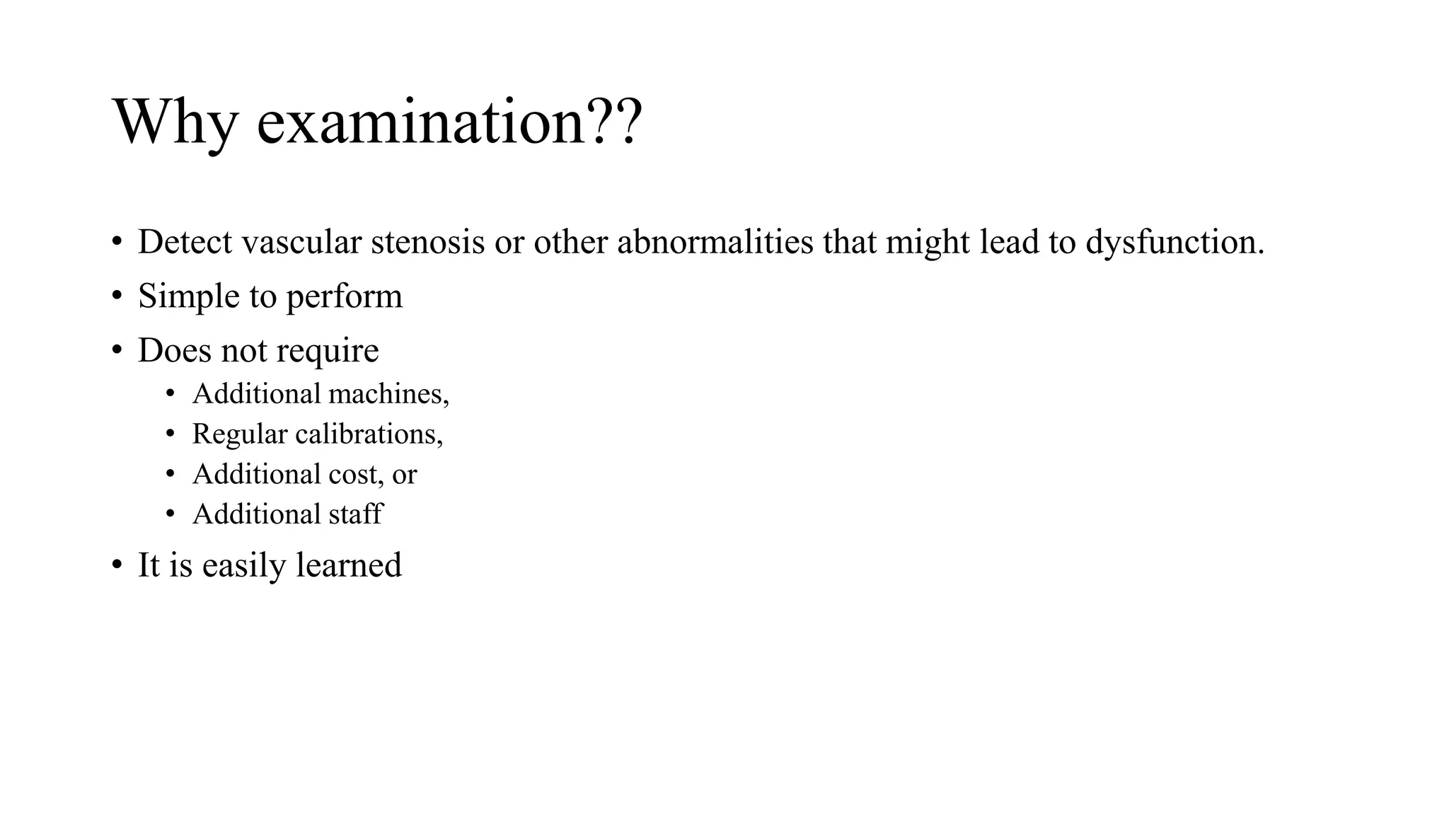 Why examination??
• Detect vascular stenosis or other abnormalities that might lead to dysfunction.
• Simple to perform
• Does not require
• Additional machines,
• Regular calibrations,
• Additional cost, or
• Additional staff
• It is easily learned
 