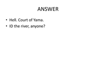 ANSWER
• Hell. Court of Yama.
• ID the river, anyone?
 