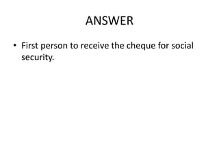 ANSWER
• First person to receive the cheque for social
security.
 