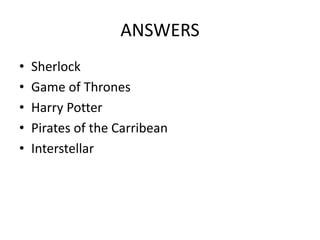 ANSWERS
• Sherlock
• Game of Thrones
• Harry Potter
• Pirates of the Carribean
• Interstellar
 